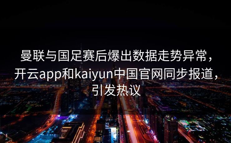曼联与国足赛后爆出数据走势异常,开云app和kaiyun中国官网同步报道,引发热议 曼联与国足赛后爆出数据走势异常,开云app和kaiyun中国官网同步报道,引发热议