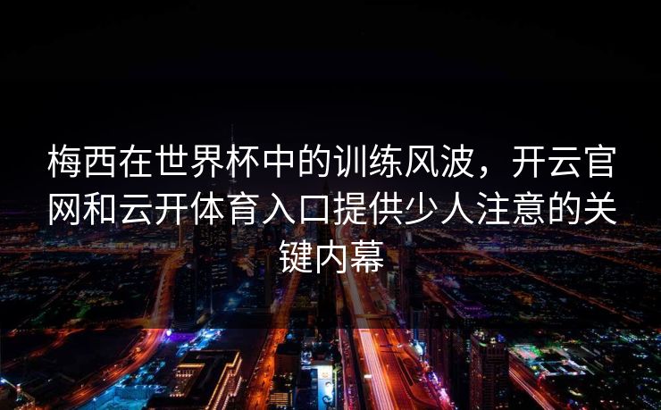 梅西在世界杯中的训练风波，开云官网和云开体育入口提供少人注意的关键内幕