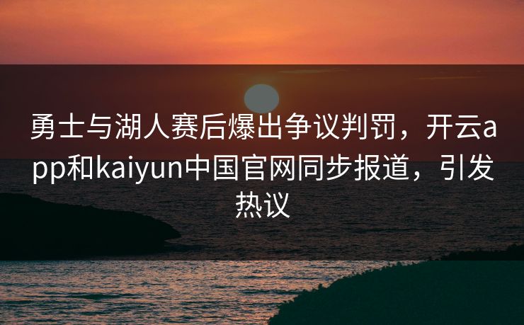 勇士与湖人赛后爆出争议判罚,开云app和kaiyun中国官网同步报道,引发热议 勇士与湖人赛后爆出争议判罚,开云app和kaiyun中国官网同步报道,引发热议
