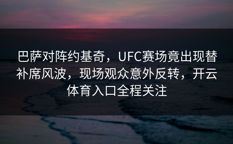 巴萨对阵约基奇，UFC赛场竟出现替补席风波，现场观众意外反转，开云体育入口全程关注