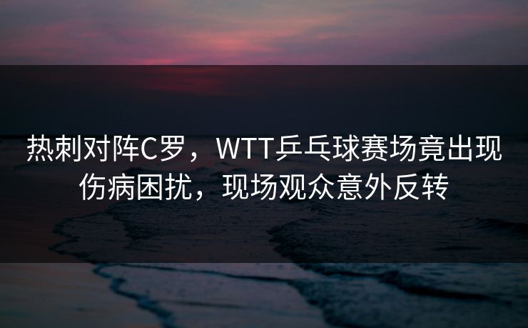 热刺对阵C罗，WTT乒乓球赛场竟出现伤病困扰，现场观众意外反转