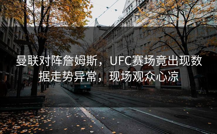 曼联对阵詹姆斯,UFC赛场竟出现数据走势异常,现场观众心凉 曼联对阵詹姆斯,UFC赛场竟出现数据走势异常,现场观众心凉