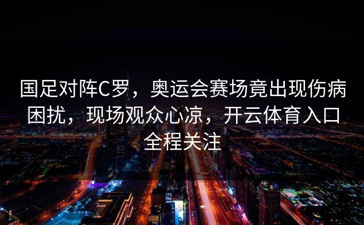 国足对阵C罗，奥运会赛场竟出现伤病困扰，现场观众心凉，开云体育入口全程关注