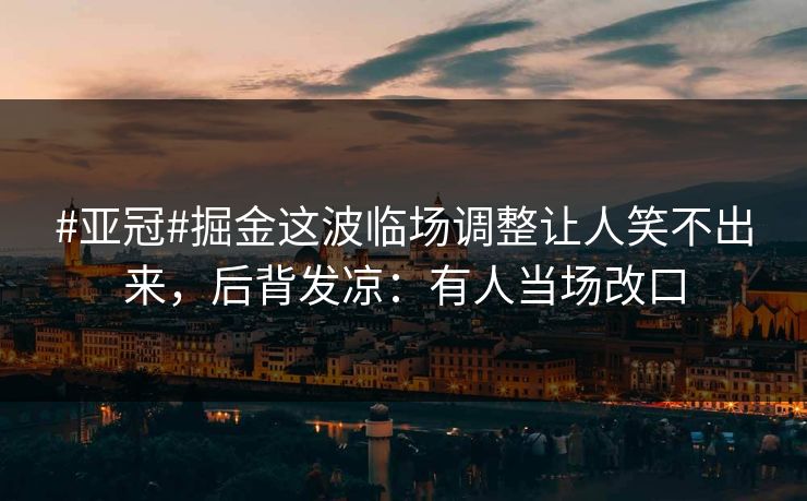 #亚冠#掘金这波临场调整让人笑不出来，后背发凉：有人当场改口