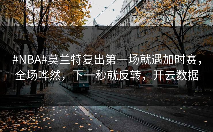 #NBA#莫兰特复出第一场就遇加时赛，全场哗然，下一秒就反转，开云数据