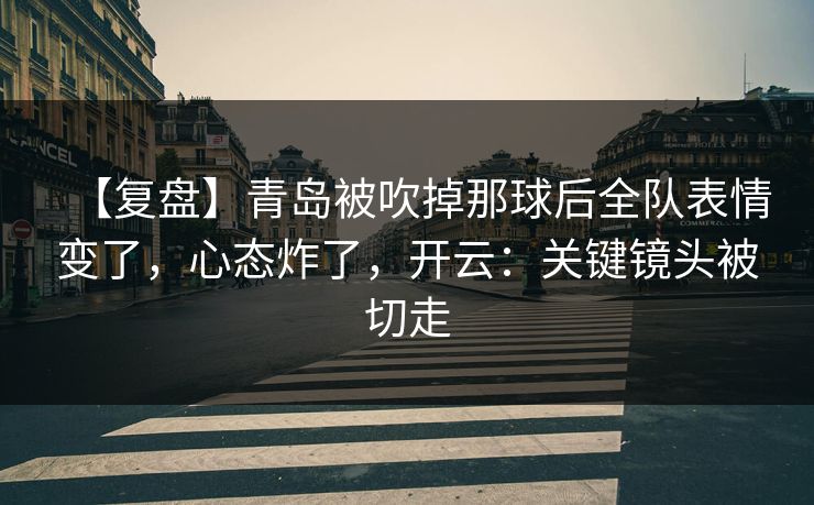 【复盘】青岛被吹掉那球后全队表情变了，心态炸了，开云：关键镜头被切走