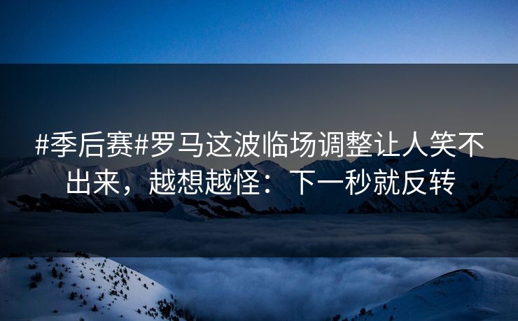 #季后赛#罗马这波临场调整让人笑不出来，越想越怪：下一秒就反转